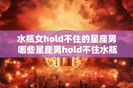 水瓶女hold不住的星座男 哪些星座男hold不住水瓶女