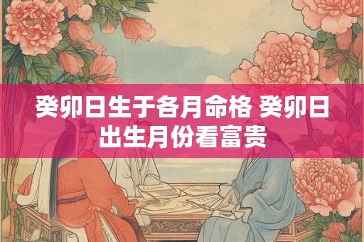 癸卯日生于各月命格 癸卯日出生月份看富贵