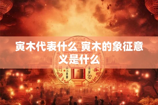 寅木代表什么 寅木的象征意义是什么