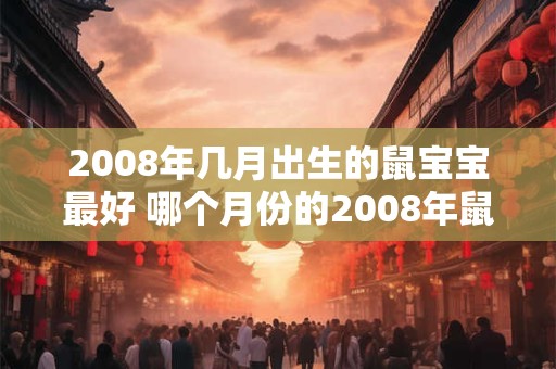 2008年几月出生的鼠宝宝最好 哪个月份的2008年鼠宝宝最好