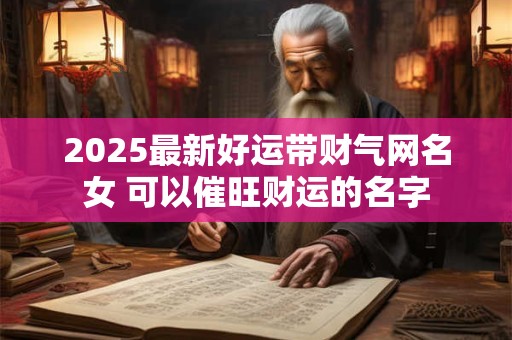 2025最新好运带财气网名女 可以催旺财运的名字