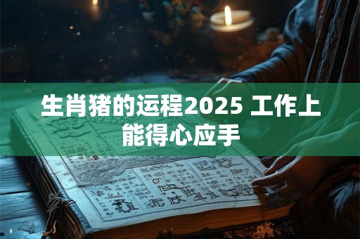 生肖猪的运程2025 工作上能得心应手