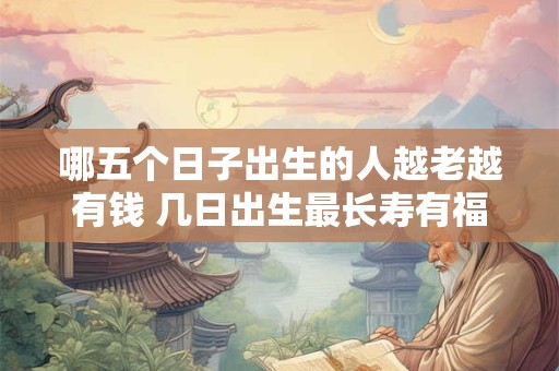 哪五个日子出生的人越老越有钱 几日出生最长寿有福 哪五个日子出生的人越老越有钱 几日出生最长寿有福