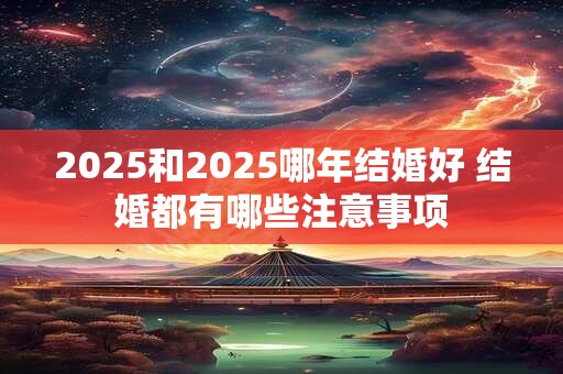 2025和2025哪年结婚好 结婚都有哪些注意事项