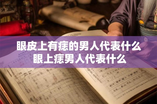 眼皮上有痣的男人代表什么 眼上痣男人代表什么