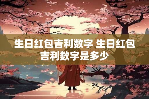 生日红包吉利数字 生日红包吉利数字是多少
