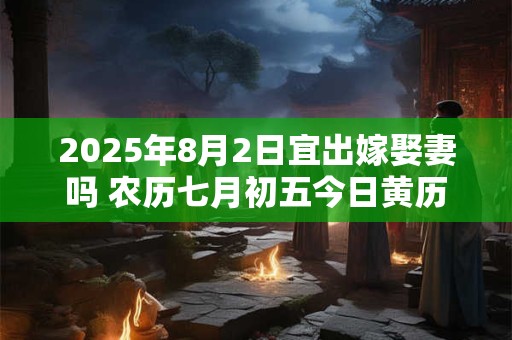 2025年8月2日宜出嫁娶妻吗 农历七月初五今日黄历