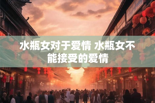 水瓶女对于爱情 水瓶女不能接受的爱情