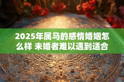 2025年属马的感情婚姻怎么样 未婚者难以遇到适合的异性