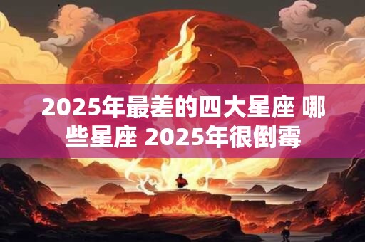 2025年最差的四大星座 哪些星座 2025年很倒霉