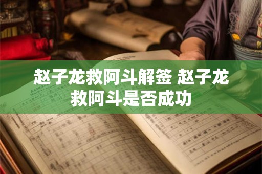 赵子龙救阿斗解签 赵子龙救阿斗是否成功