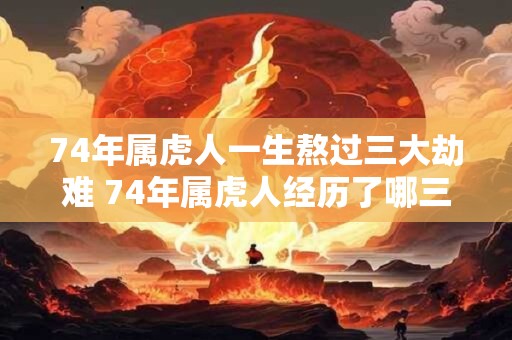 74年属虎人一生熬过三大劫难 74年属虎人经历了哪三大劫难