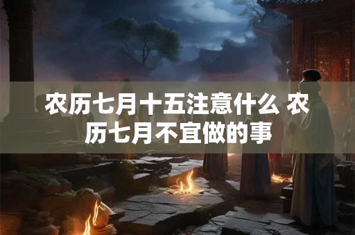 农历七月十五注意什么 农历七月不宜做的事