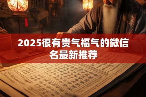 2025很有贵气福气的微信名最新推荐
