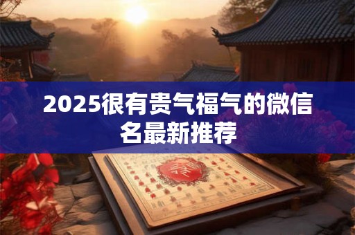 2025很有贵气福气的微信名最新推荐