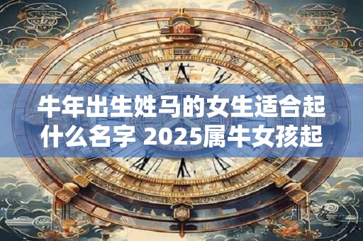牛年出生姓马的女生适合起什么名字 2025属牛女孩起名大全