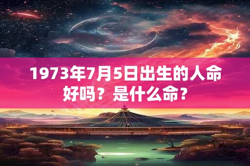 1973年7月5日出生的人命好吗?是什么命? 1973年7月5日出生的人命好吗?是什么命?