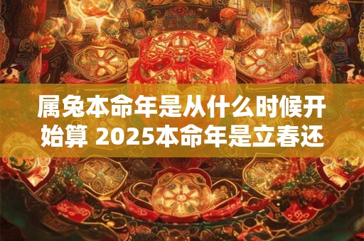 属兔本命年是从什么时候开始算 2025本命年是立春还是年初一开始