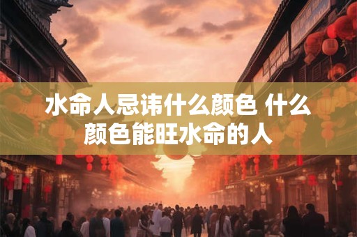 水命人忌讳什么颜色 什么颜色能旺水命的人