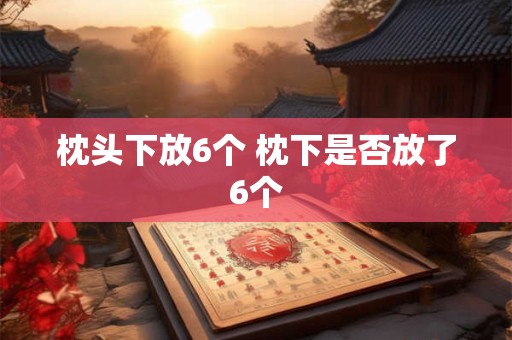 枕头下放6个 枕下是否放了6个