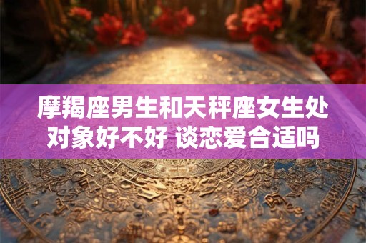 摩羯座男生和天秤座女生处对象好不好 谈恋爱合适吗