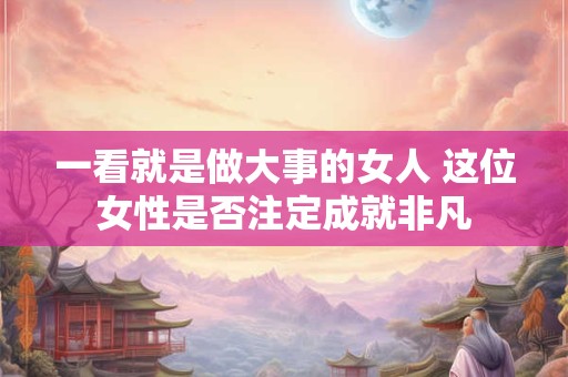 一看就是做大事的女人 这位女性是否注定成就非凡