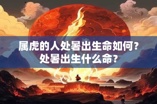 属虎的人处暑出生命如何？处暑出生什么命？