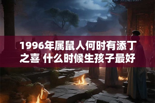 1996年属鼠人何时有添丁之喜 什么时候生孩子最好
