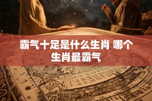霸气十足是什么生肖 哪个生肖最霸气