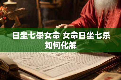 日坐七杀女命 女命日坐七杀如何化解