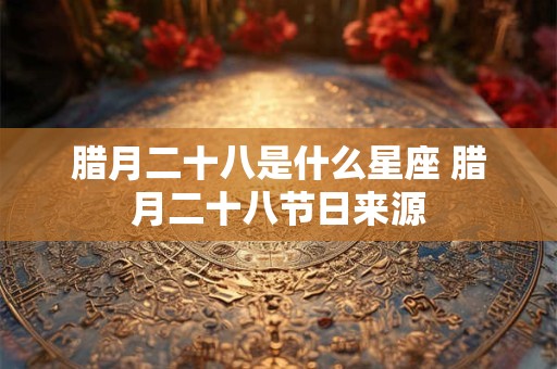 腊月二十八是什么星座 腊月二十八节日来源