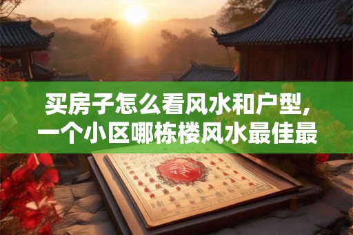 买房子怎么看风水和户型,一个小区哪栋楼风水最佳最旺