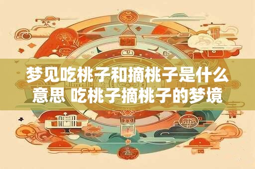 梦见吃桃子和摘桃子是什么意思 吃桃子摘桃子的梦境意义何在