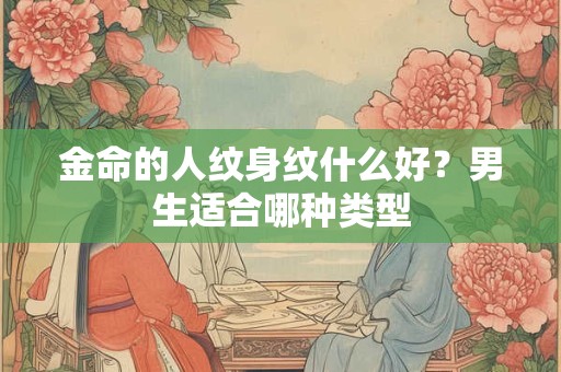 金命的人纹身纹什么好?男生适合哪种类型 金命的人纹身纹什么好?男生适合哪种类型