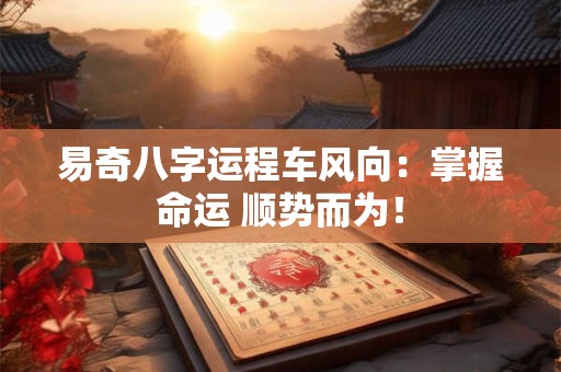 易奇八字运程车风向：掌握命运 顺势而为！