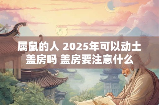 属鼠的人 2025年可以动土盖房吗 盖房要注意什么