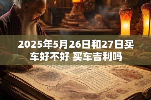 2025年5月26日和27日买车好不好 买车吉利吗