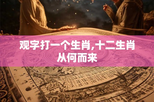 观字打一个生肖,十二生肖从何而来