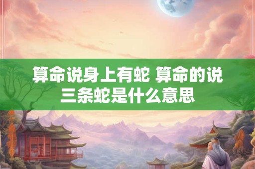 算命说身上有蛇 算命的说三条蛇是什么意思