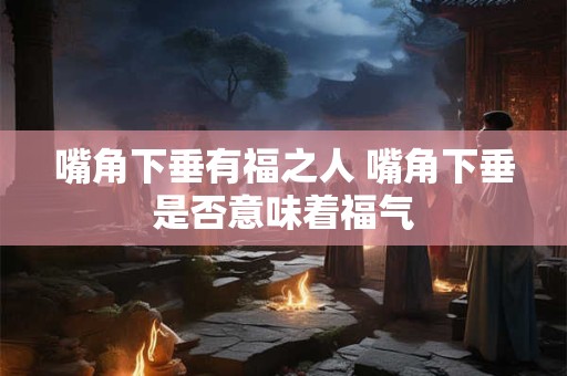 嘴角下垂有福之人 嘴角下垂是否意味着福气
