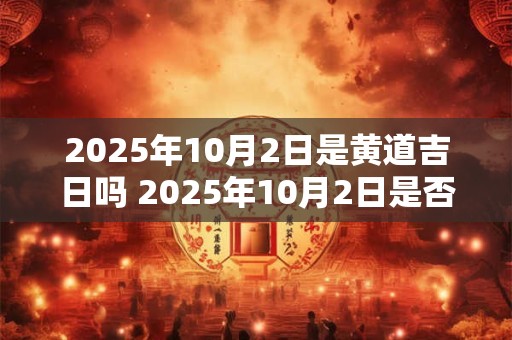 2025年10月2日是黄道吉日吗 2025年10月2日是否黄道吉日