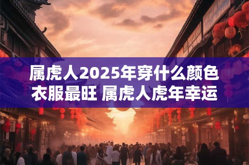 属虎人2025年穿什么颜色衣服最旺 属虎人虎年幸运色是什么