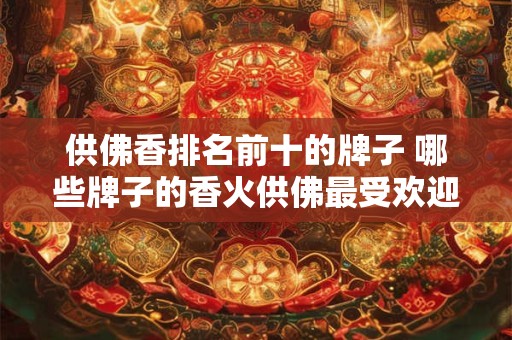供佛香排名前十的牌子 哪些牌子的香火供佛最受欢迎