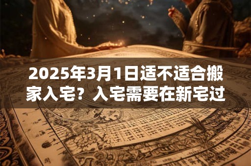 2025年3月1日适不适合搬家入宅？入宅需要在新宅过夜吗？