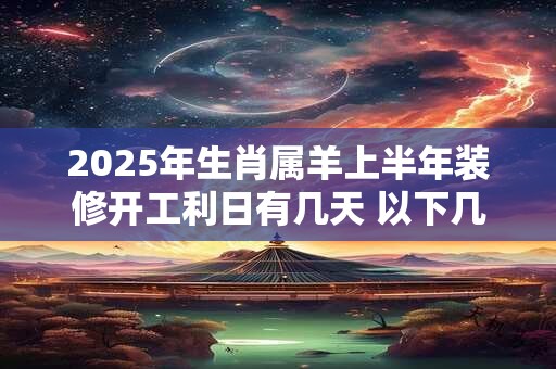 2025年生肖属羊上半年装修开工利日有几天 以下几天就不错