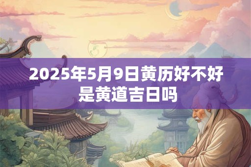 2025年5月9日黄历好不好 是黄道吉日吗 2025年5月9日黄历好不好 是黄道吉日吗