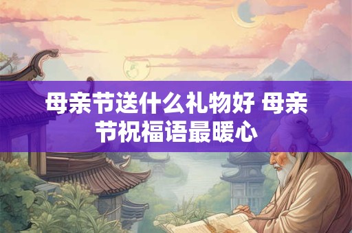 母亲节送什么礼物好 母亲节祝福语最暖心