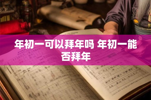 年初一可以拜年吗 年初一能否拜年