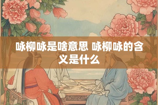 咏柳咏是啥意思 咏柳咏的含义是什么