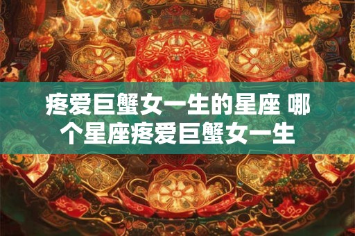 疼爱巨蟹女一生的星座 哪个星座疼爱巨蟹女一生